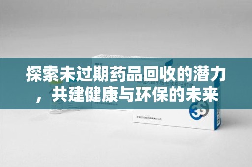 新乡探索未过期药品回收的潜力，共建健康与环保的未来