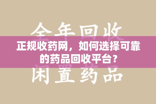 新乡正规收药网，如何选择可靠的药品回收平台？