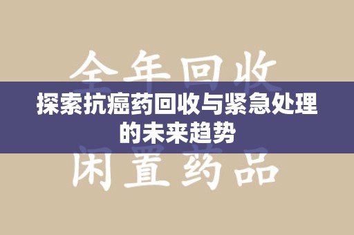 新乡探索抗癌药回收与紧急处理的未来趋势