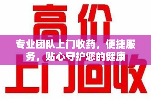 新乡专业团队上门收药，便捷服务，贴心守护您的健康