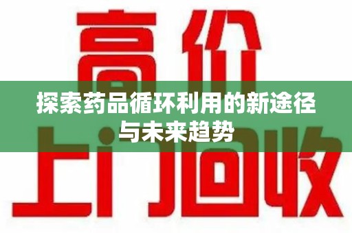新乡探索药品循环利用的新途径与未来趋势