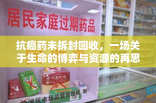 新乡抗癌药未拆封回收，一场关于生命的博弈与资源的再思考