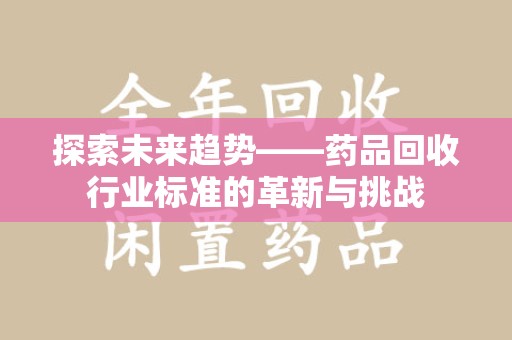 新乡探索未来趋势——药品回收行业标准的革新与挑战