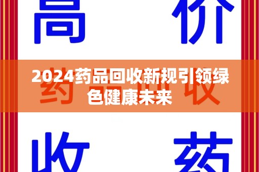 新乡2024药品回收新规引领绿色健康未来