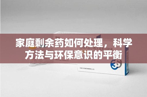 新乡家庭剩余药如何处理，科学方法与环保意识的平衡