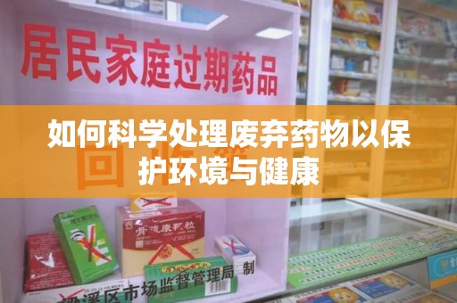 新乡如何科学处理废弃药物以保护环境与健康