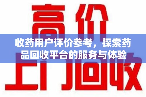 新乡收药用户评价参考，探索药品回收平台的服务与体验