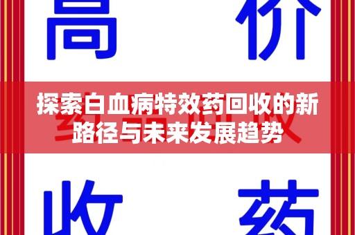 新乡探索白血病特效药回收的新路径与未来发展趋势
