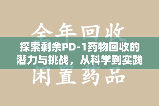 新乡探索剩余PD-1药物回收的潜力与挑战，从科学到实践的全面解析