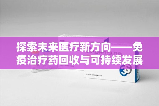 新乡探索未来医疗新方向——免疫治疗药回收与可持续发展的平衡