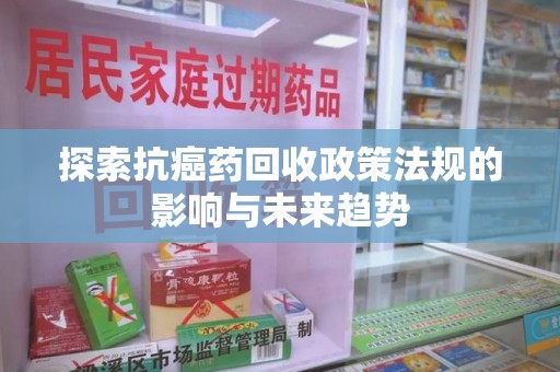 新乡探索抗癌药回收政策法规的影响与未来趋势