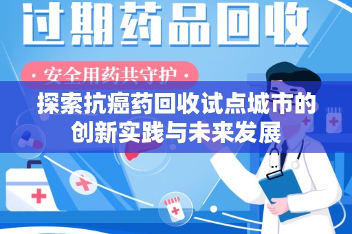 新乡探索抗癌药回收试点城市的创新实践与未来发展