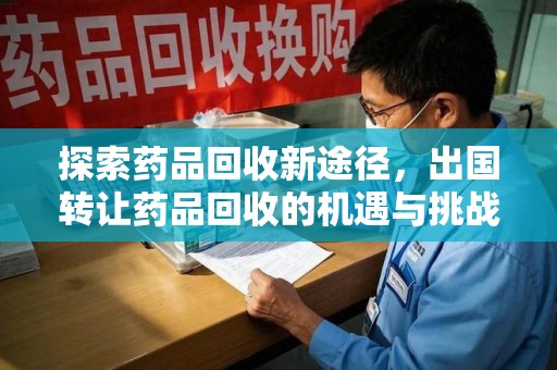 新乡探索药品回收新途径，出国转让药品回收的机遇与挑战