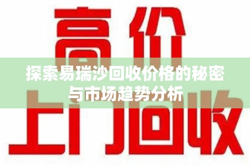 新乡探索易瑞沙回收价格的秘密与市场趋势分析