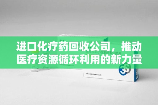 新乡进口化疗药回收公司，推动医疗资源循环利用的新力量