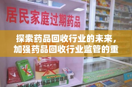 新乡探索药品回收行业的未来，加强药品回收行业监管的重要性