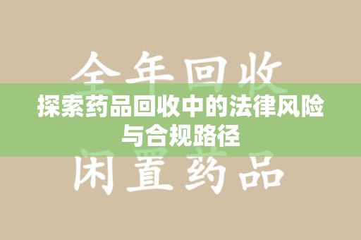 新乡探索药品回收中的法律风险与合规路径