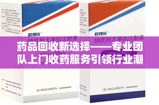 新乡药品回收新选择——专业团队上门收药服务引领行业潮流