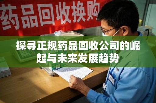 新乡探寻正规药品回收公司的崛起与未来发展趋势