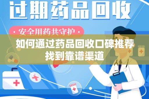 新乡如何通过药品回收口碑推荐找到靠谱渠道