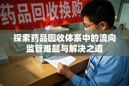 新乡探索药品回收体系中的流向监管难题与解决之道