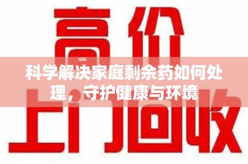 新乡科学解决家庭剩余药如何处理，守护健康与环境