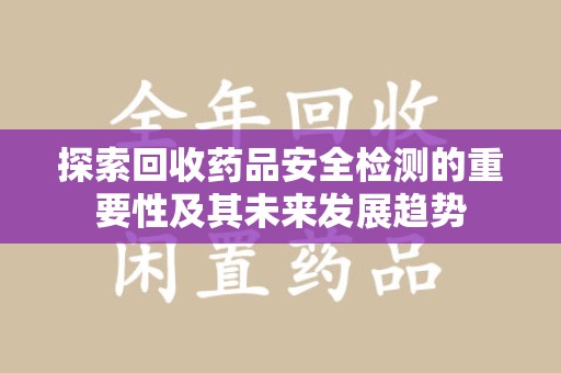 新乡探索回收药品安全检测的重要性及其未来发展趋势