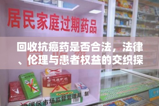 新乡回收抗癌药是否合法，法律、伦理与患者权益的交织探讨