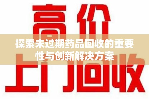 新乡探索未过期药品回收的重要性与创新解决方案