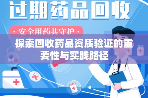 新乡探索回收药品资质验证的重要性与实践路径