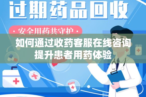 新乡如何通过收药客服在线咨询提升患者用药体验