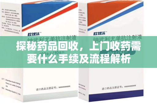 新乡探秘药品回收，上门收药需要什么手续及流程解析