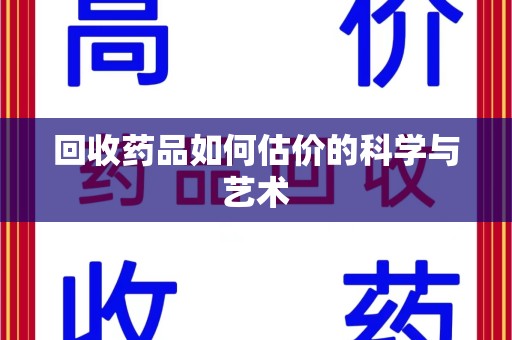 新乡回收药品如何估价的科学与艺术