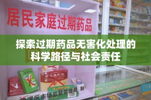 新乡探索过期药品无害化处理的科学路径与社会责任