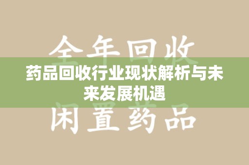 新乡药品回收行业现状解析与未来发展机遇