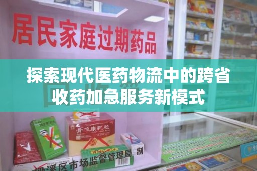 新乡探索现代医药物流中的跨省收药加急服务新模式