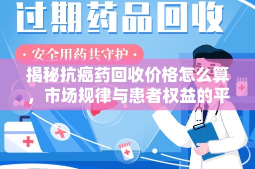 新乡揭秘抗癌药回收价格怎么算，市场规律与患者权益的平衡点