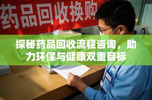 新乡探秘药品回收流程咨询，助力环保与健康双重目标
