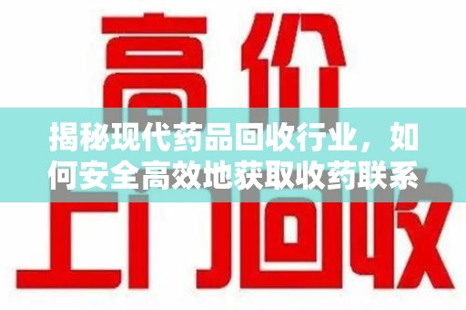 新乡揭秘现代药品回收行业，如何安全高效地获取收药联系方式