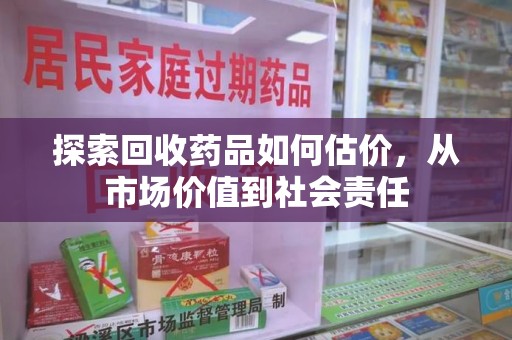 新乡探索回收药品如何估价，从市场价值到社会责任