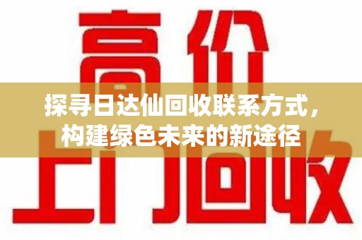 新乡探寻日达仙回收联系方式，构建绿色未来的新途径