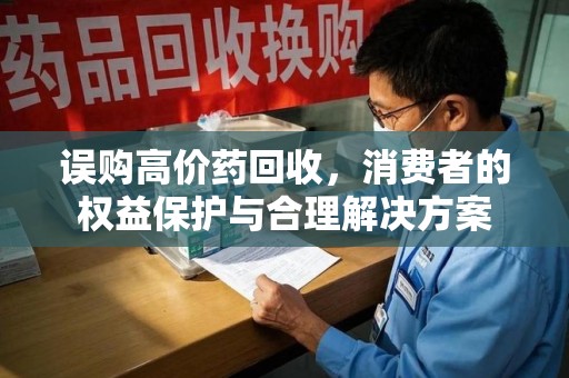 新乡误购高价药回收，消费者的权益保护与合理解决方案