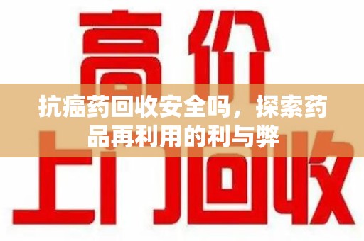 新乡抗癌药回收安全吗，探索药品再利用的利与弊