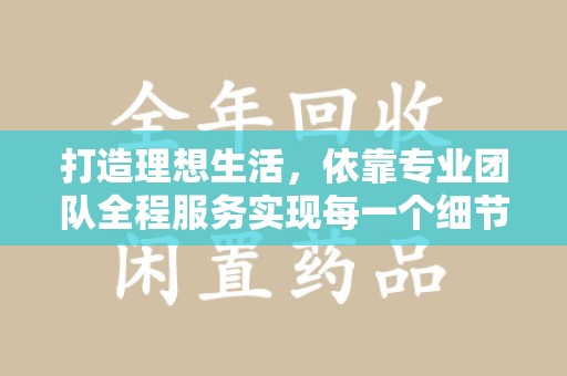 新乡打造理想生活，依靠专业团队全程服务实现每一个细节
