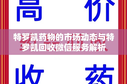 新乡特罗凯药物的市场动态与特罗凯回收微信服务解析