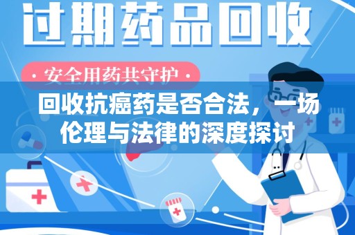 新乡回收抗癌药是否合法，一场伦理与法律的深度探讨
