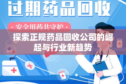 新乡探索正规药品回收公司的崛起与行业新趋势