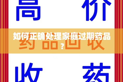 新乡如何正确处理家庭过期药品？