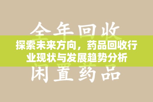 新乡探索未来方向，药品回收行业现状与发展趋势分析