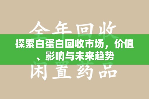 新乡探索白蛋白回收市场，价值、影响与未来趋势